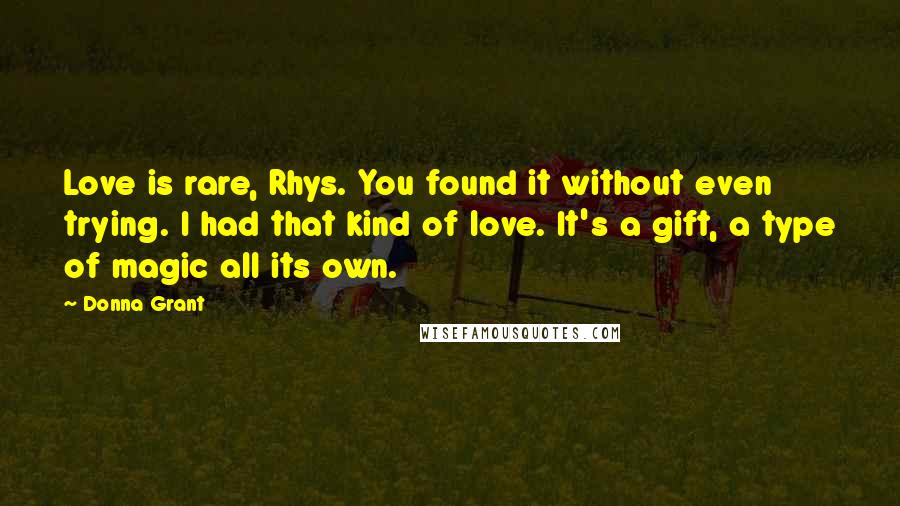 Donna Grant Quotes: Love is rare, Rhys. You found it without even trying. I had that kind of love. It's a gift, a type of magic all its own.