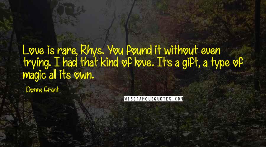 Donna Grant Quotes: Love is rare, Rhys. You found it without even trying. I had that kind of love. It's a gift, a type of magic all its own.