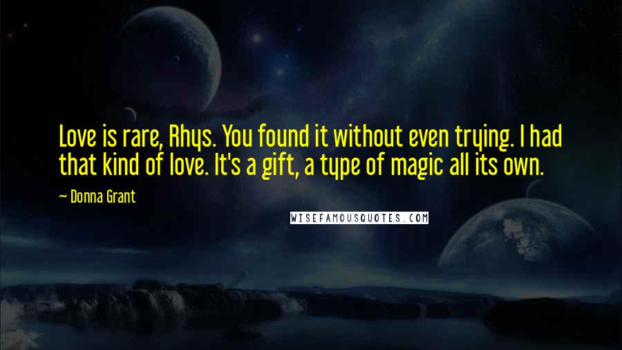 Donna Grant Quotes: Love is rare, Rhys. You found it without even trying. I had that kind of love. It's a gift, a type of magic all its own.