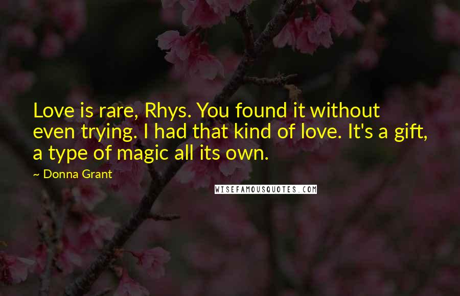 Donna Grant Quotes: Love is rare, Rhys. You found it without even trying. I had that kind of love. It's a gift, a type of magic all its own.