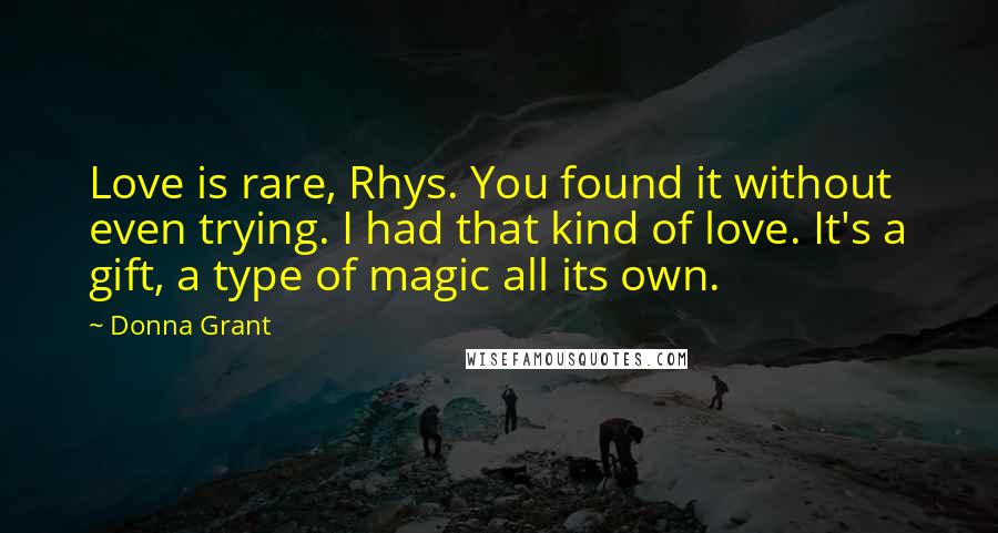 Donna Grant Quotes: Love is rare, Rhys. You found it without even trying. I had that kind of love. It's a gift, a type of magic all its own.