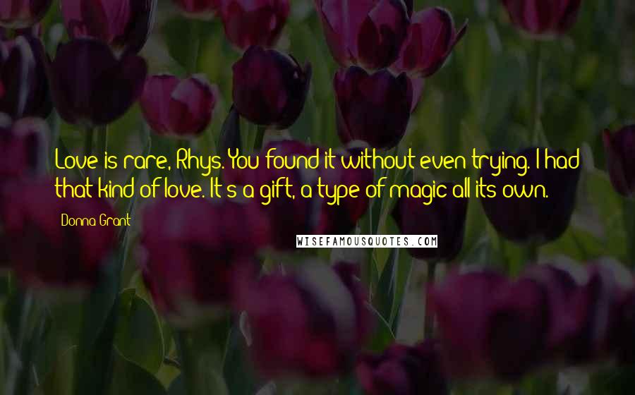 Donna Grant Quotes: Love is rare, Rhys. You found it without even trying. I had that kind of love. It's a gift, a type of magic all its own.