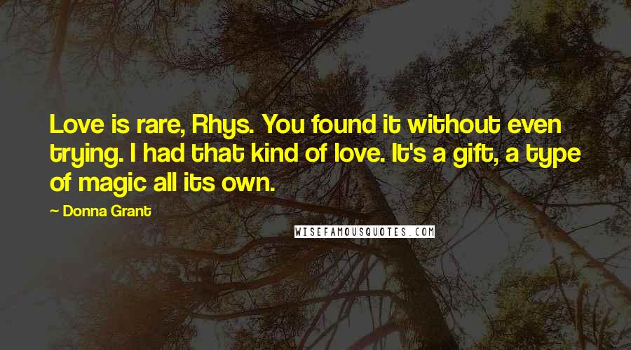 Donna Grant Quotes: Love is rare, Rhys. You found it without even trying. I had that kind of love. It's a gift, a type of magic all its own.
