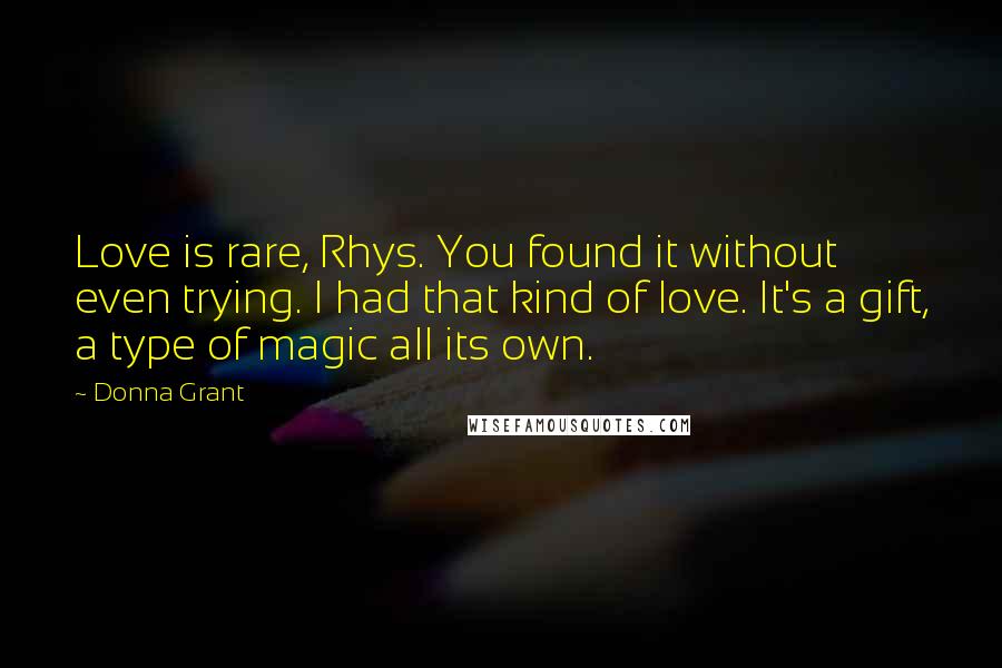 Donna Grant Quotes: Love is rare, Rhys. You found it without even trying. I had that kind of love. It's a gift, a type of magic all its own.