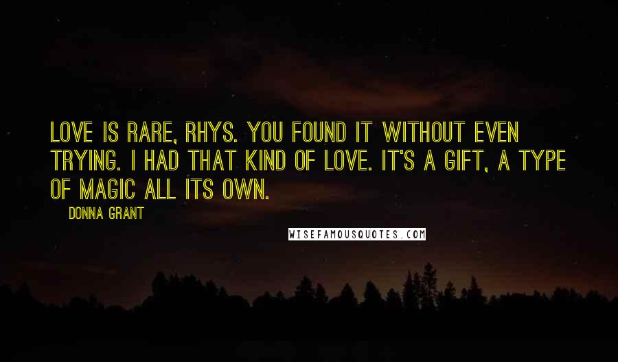 Donna Grant Quotes: Love is rare, Rhys. You found it without even trying. I had that kind of love. It's a gift, a type of magic all its own.