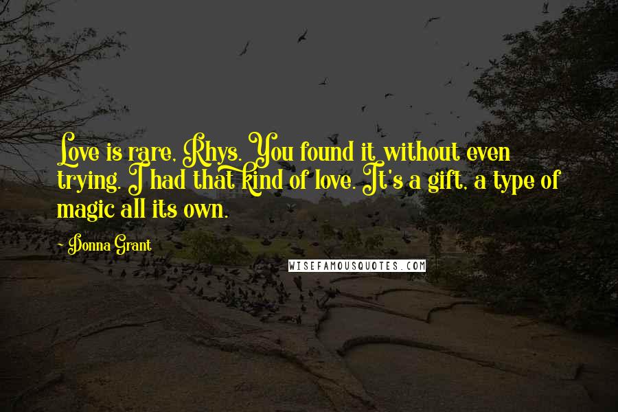 Donna Grant Quotes: Love is rare, Rhys. You found it without even trying. I had that kind of love. It's a gift, a type of magic all its own.