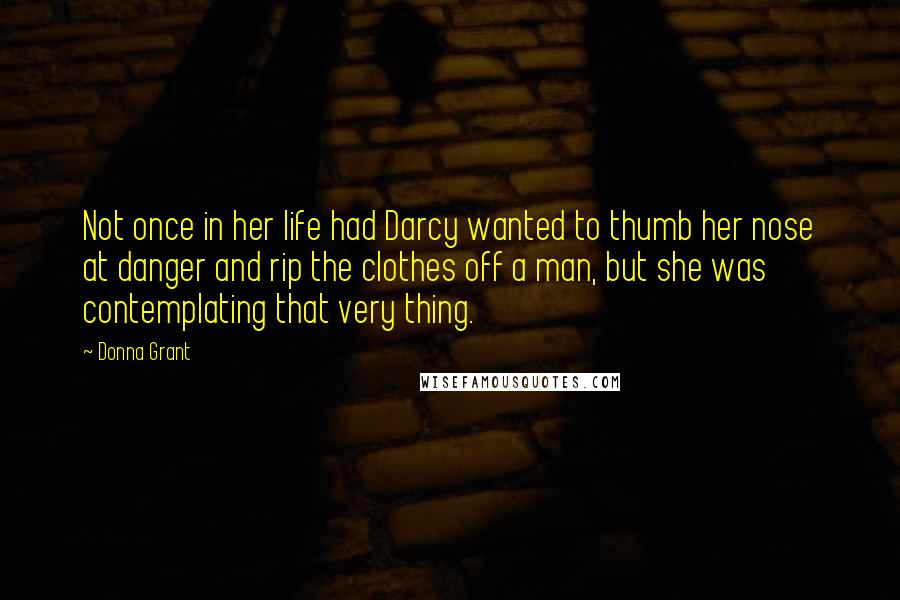 Donna Grant Quotes: Not once in her life had Darcy wanted to thumb her nose at danger and rip the clothes off a man, but she was contemplating that very thing.