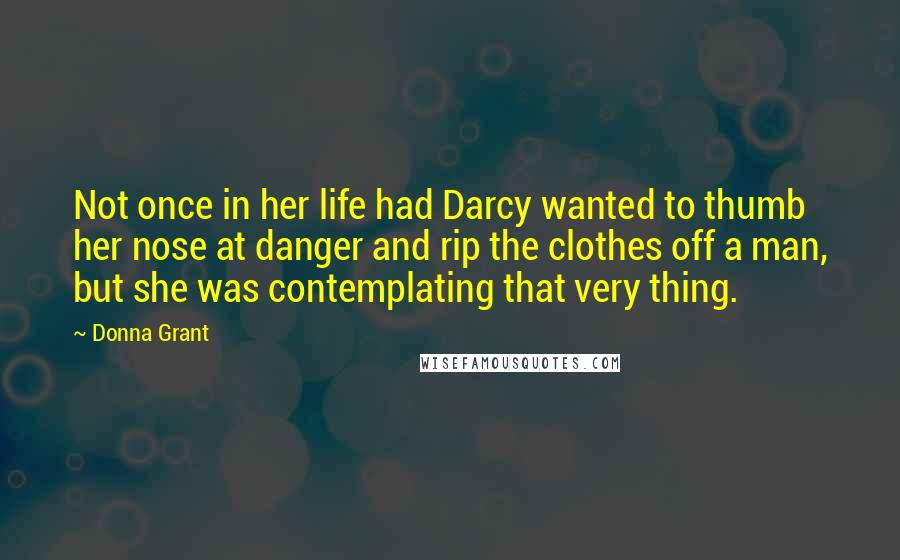 Donna Grant Quotes: Not once in her life had Darcy wanted to thumb her nose at danger and rip the clothes off a man, but she was contemplating that very thing.