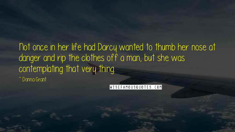 Donna Grant Quotes: Not once in her life had Darcy wanted to thumb her nose at danger and rip the clothes off a man, but she was contemplating that very thing.