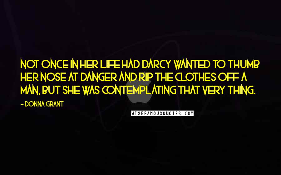 Donna Grant Quotes: Not once in her life had Darcy wanted to thumb her nose at danger and rip the clothes off a man, but she was contemplating that very thing.