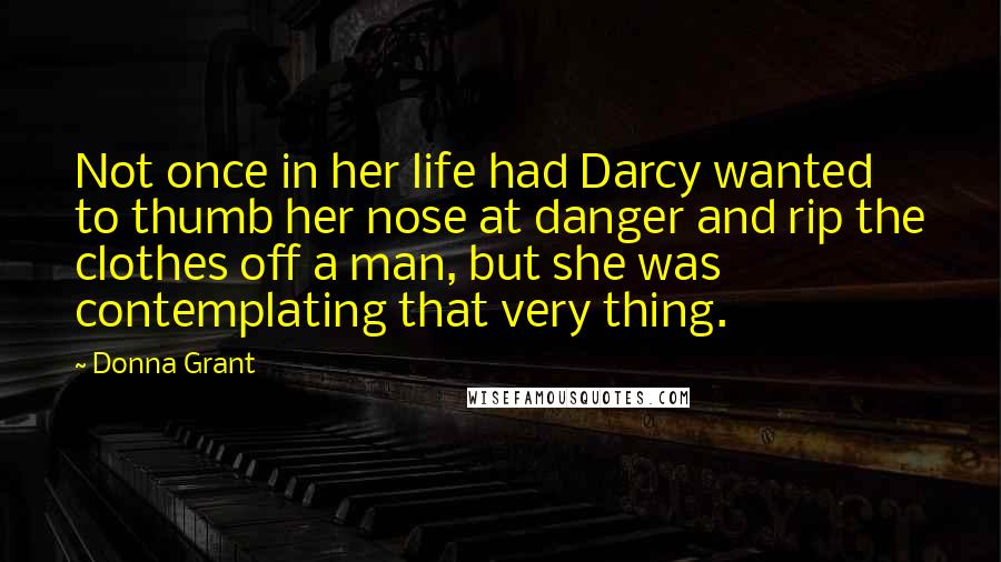 Donna Grant Quotes: Not once in her life had Darcy wanted to thumb her nose at danger and rip the clothes off a man, but she was contemplating that very thing.