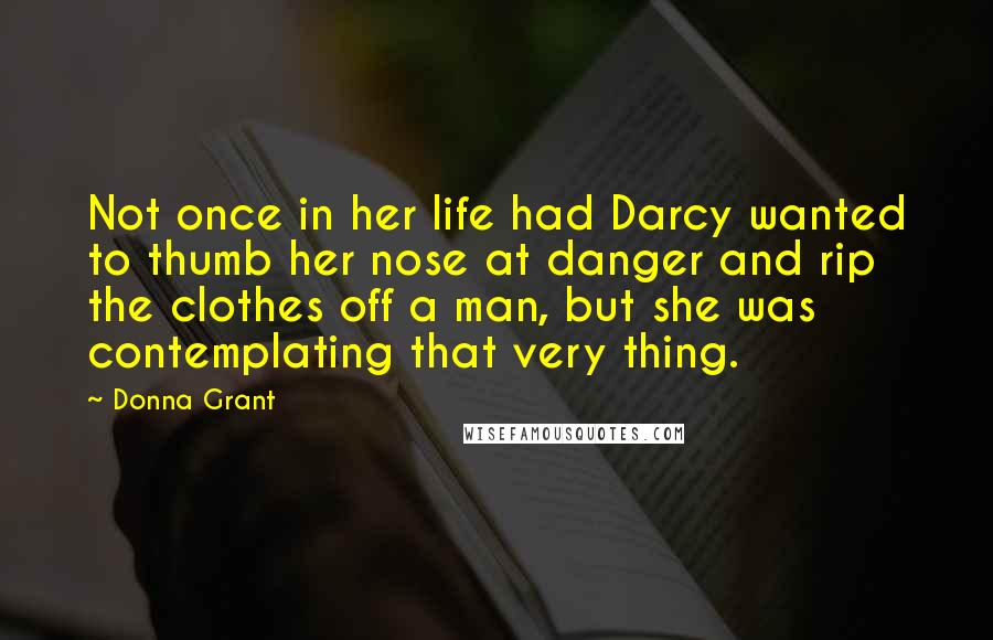 Donna Grant Quotes: Not once in her life had Darcy wanted to thumb her nose at danger and rip the clothes off a man, but she was contemplating that very thing.