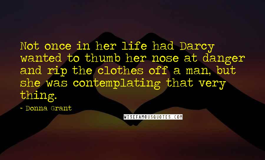 Donna Grant Quotes: Not once in her life had Darcy wanted to thumb her nose at danger and rip the clothes off a man, but she was contemplating that very thing.