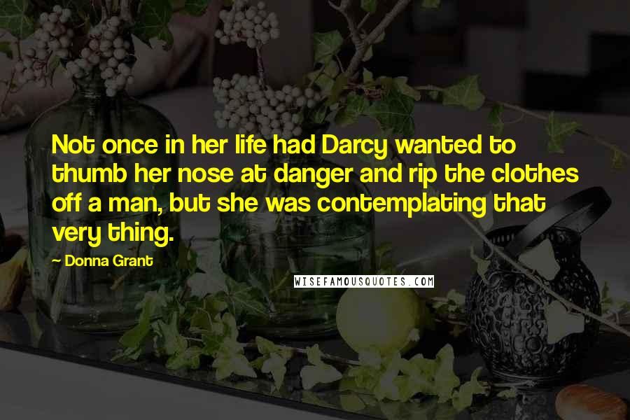 Donna Grant Quotes: Not once in her life had Darcy wanted to thumb her nose at danger and rip the clothes off a man, but she was contemplating that very thing.