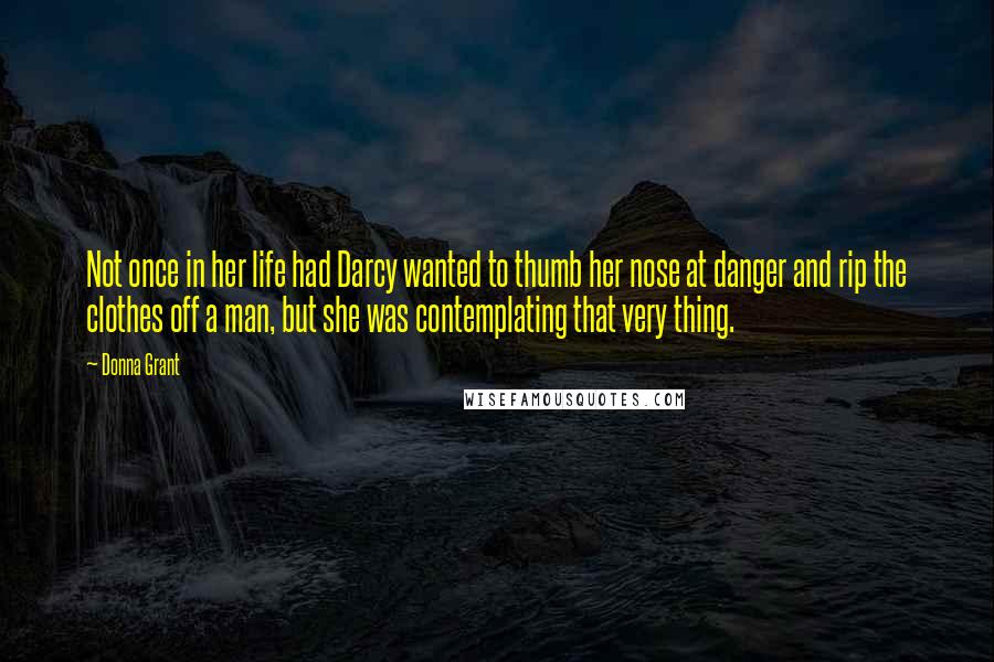 Donna Grant Quotes: Not once in her life had Darcy wanted to thumb her nose at danger and rip the clothes off a man, but she was contemplating that very thing.