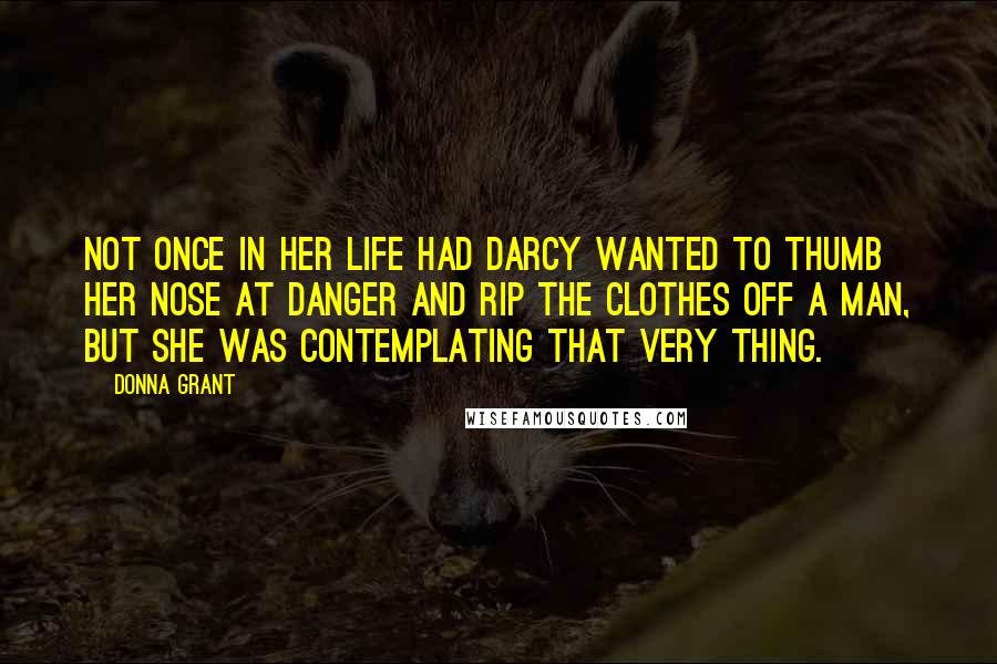 Donna Grant Quotes: Not once in her life had Darcy wanted to thumb her nose at danger and rip the clothes off a man, but she was contemplating that very thing.