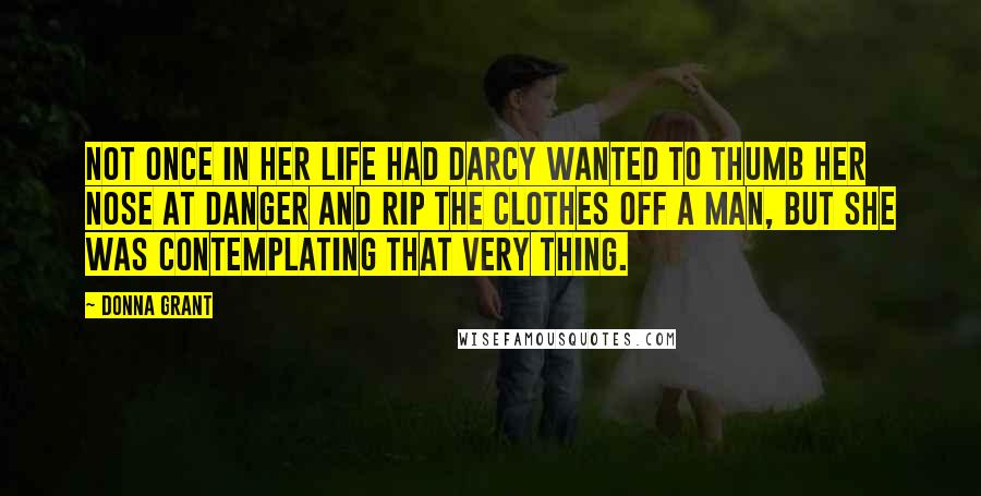 Donna Grant Quotes: Not once in her life had Darcy wanted to thumb her nose at danger and rip the clothes off a man, but she was contemplating that very thing.