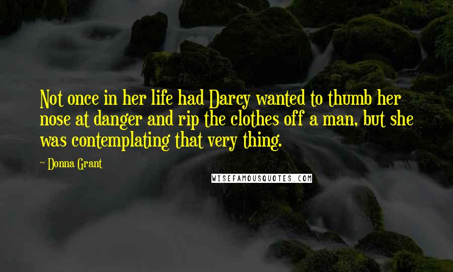 Donna Grant Quotes: Not once in her life had Darcy wanted to thumb her nose at danger and rip the clothes off a man, but she was contemplating that very thing.