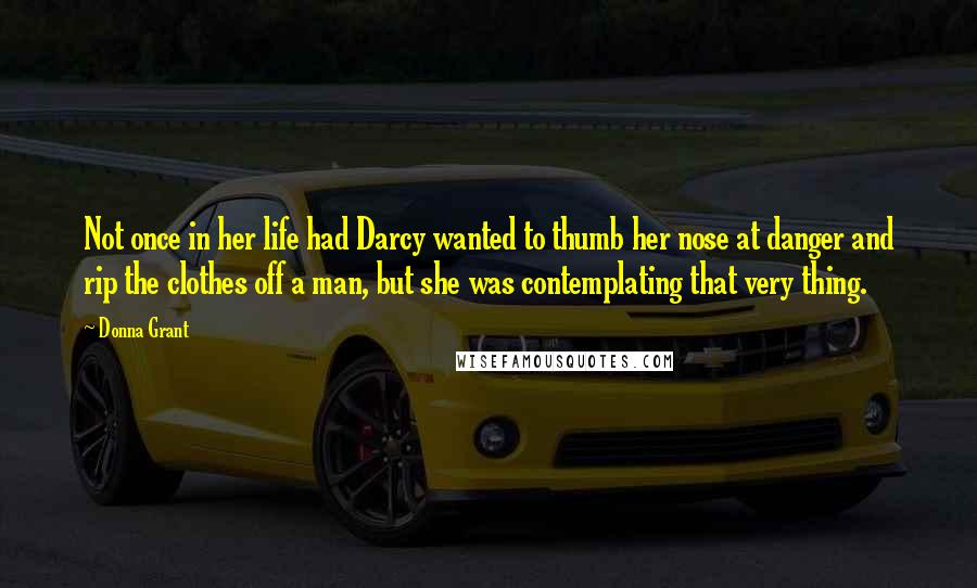 Donna Grant Quotes: Not once in her life had Darcy wanted to thumb her nose at danger and rip the clothes off a man, but she was contemplating that very thing.