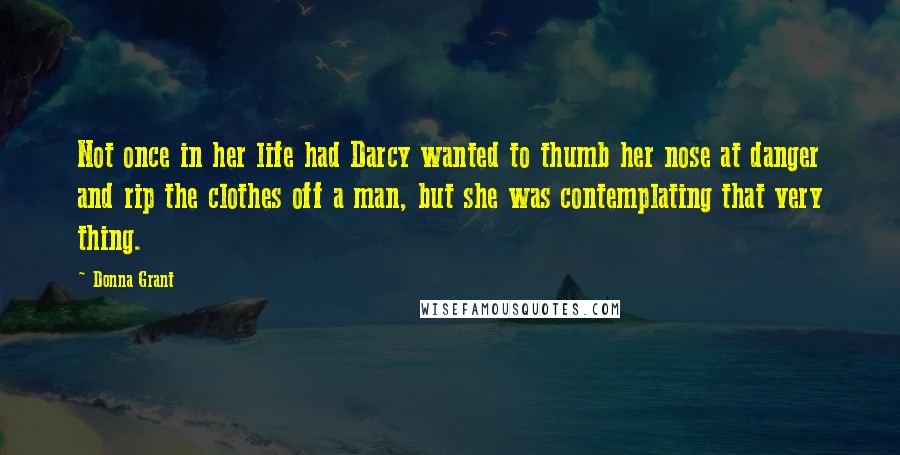 Donna Grant Quotes: Not once in her life had Darcy wanted to thumb her nose at danger and rip the clothes off a man, but she was contemplating that very thing.