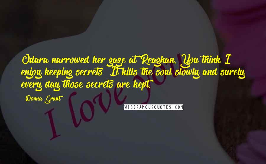 Donna Grant Quotes: Odara narrowed her gaze at Reaghan. You think I enjoy keeping secrets? It kills the soul slowly and surely every day those secrets are kept.