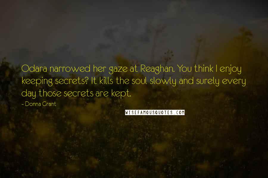 Donna Grant Quotes: Odara narrowed her gaze at Reaghan. You think I enjoy keeping secrets? It kills the soul slowly and surely every day those secrets are kept.