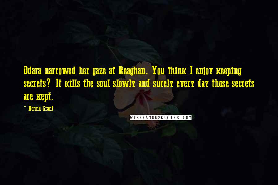 Donna Grant Quotes: Odara narrowed her gaze at Reaghan. You think I enjoy keeping secrets? It kills the soul slowly and surely every day those secrets are kept.