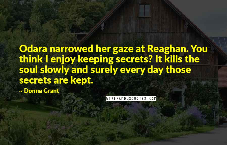 Donna Grant Quotes: Odara narrowed her gaze at Reaghan. You think I enjoy keeping secrets? It kills the soul slowly and surely every day those secrets are kept.