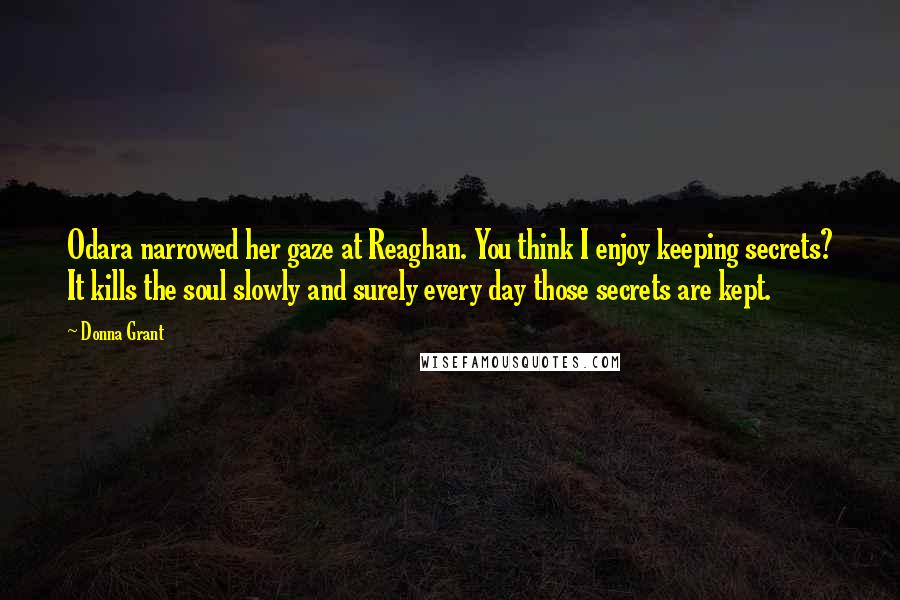 Donna Grant Quotes: Odara narrowed her gaze at Reaghan. You think I enjoy keeping secrets? It kills the soul slowly and surely every day those secrets are kept.
