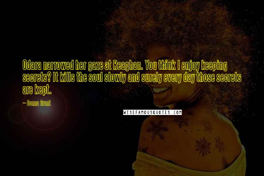 Donna Grant Quotes: Odara narrowed her gaze at Reaghan. You think I enjoy keeping secrets? It kills the soul slowly and surely every day those secrets are kept.