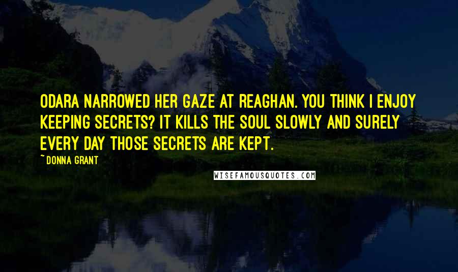 Donna Grant Quotes: Odara narrowed her gaze at Reaghan. You think I enjoy keeping secrets? It kills the soul slowly and surely every day those secrets are kept.