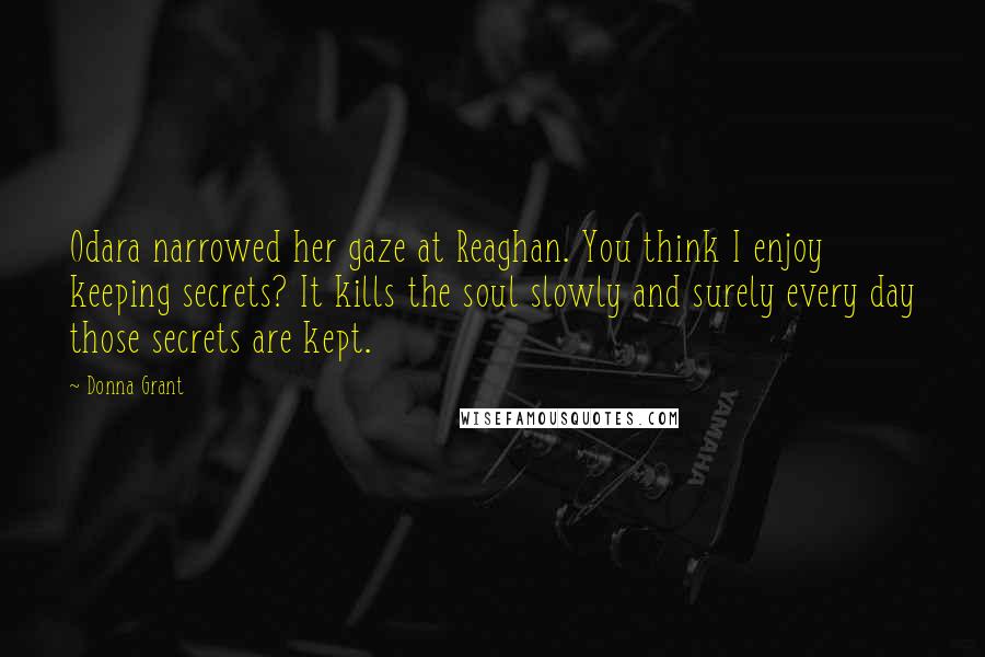 Donna Grant Quotes: Odara narrowed her gaze at Reaghan. You think I enjoy keeping secrets? It kills the soul slowly and surely every day those secrets are kept.