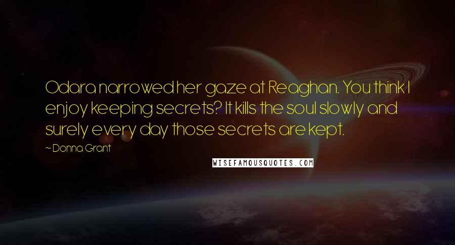 Donna Grant Quotes: Odara narrowed her gaze at Reaghan. You think I enjoy keeping secrets? It kills the soul slowly and surely every day those secrets are kept.