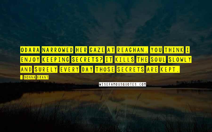 Donna Grant Quotes: Odara narrowed her gaze at Reaghan. You think I enjoy keeping secrets? It kills the soul slowly and surely every day those secrets are kept.