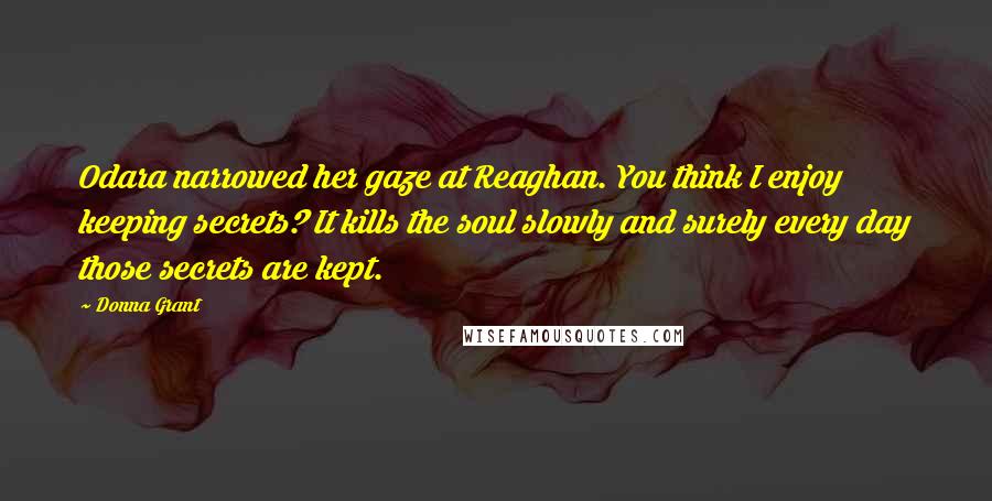 Donna Grant Quotes: Odara narrowed her gaze at Reaghan. You think I enjoy keeping secrets? It kills the soul slowly and surely every day those secrets are kept.