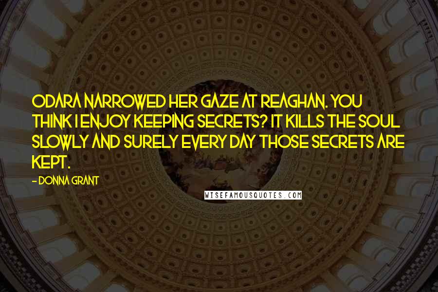 Donna Grant Quotes: Odara narrowed her gaze at Reaghan. You think I enjoy keeping secrets? It kills the soul slowly and surely every day those secrets are kept.