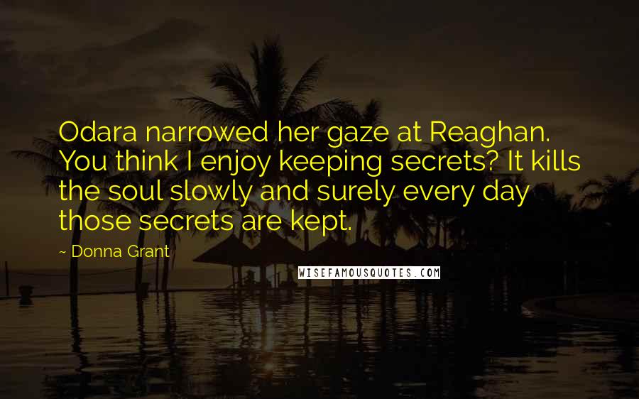 Donna Grant Quotes: Odara narrowed her gaze at Reaghan. You think I enjoy keeping secrets? It kills the soul slowly and surely every day those secrets are kept.