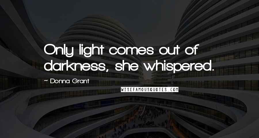 Donna Grant Quotes: Only light comes out of darkness, she whispered.