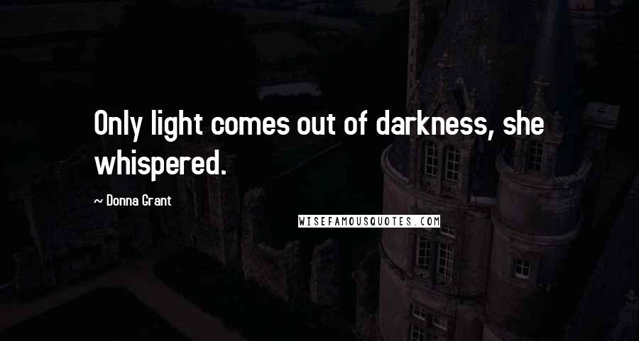 Donna Grant Quotes: Only light comes out of darkness, she whispered.