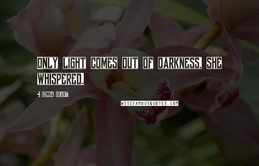 Donna Grant Quotes: Only light comes out of darkness, she whispered.