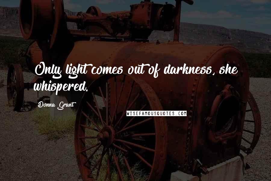 Donna Grant Quotes: Only light comes out of darkness, she whispered.