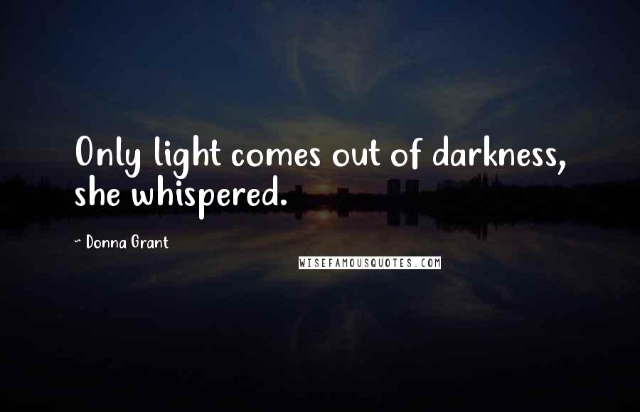 Donna Grant Quotes: Only light comes out of darkness, she whispered.