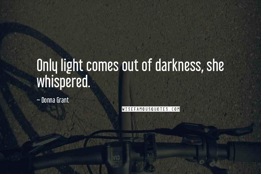 Donna Grant Quotes: Only light comes out of darkness, she whispered.