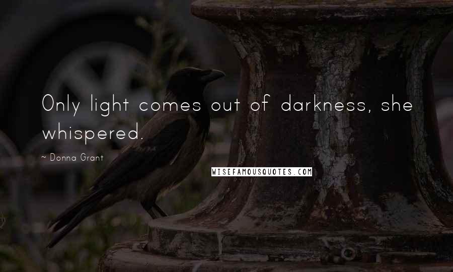 Donna Grant Quotes: Only light comes out of darkness, she whispered.