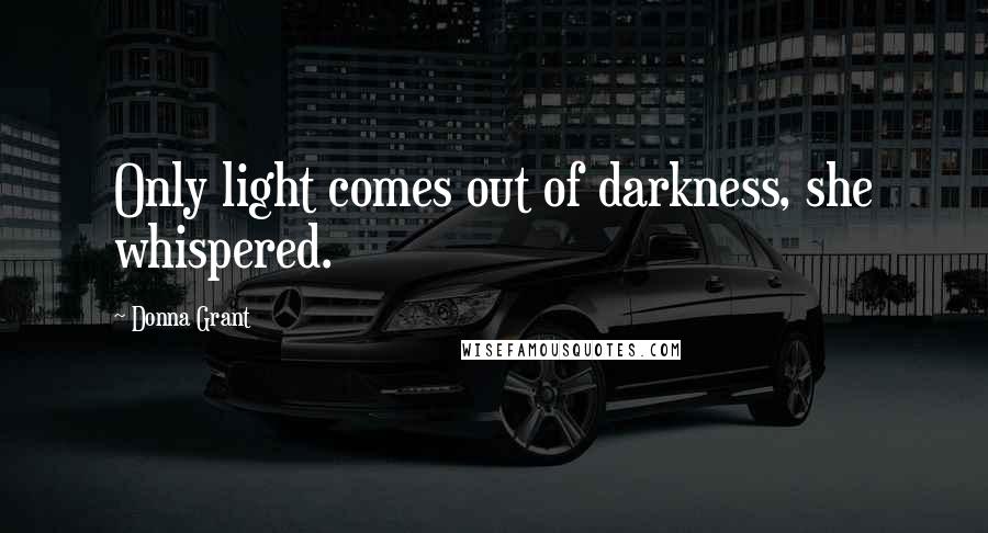 Donna Grant Quotes: Only light comes out of darkness, she whispered.