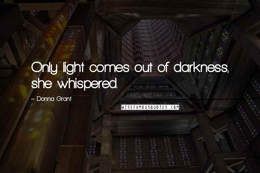 Donna Grant Quotes: Only light comes out of darkness, she whispered.