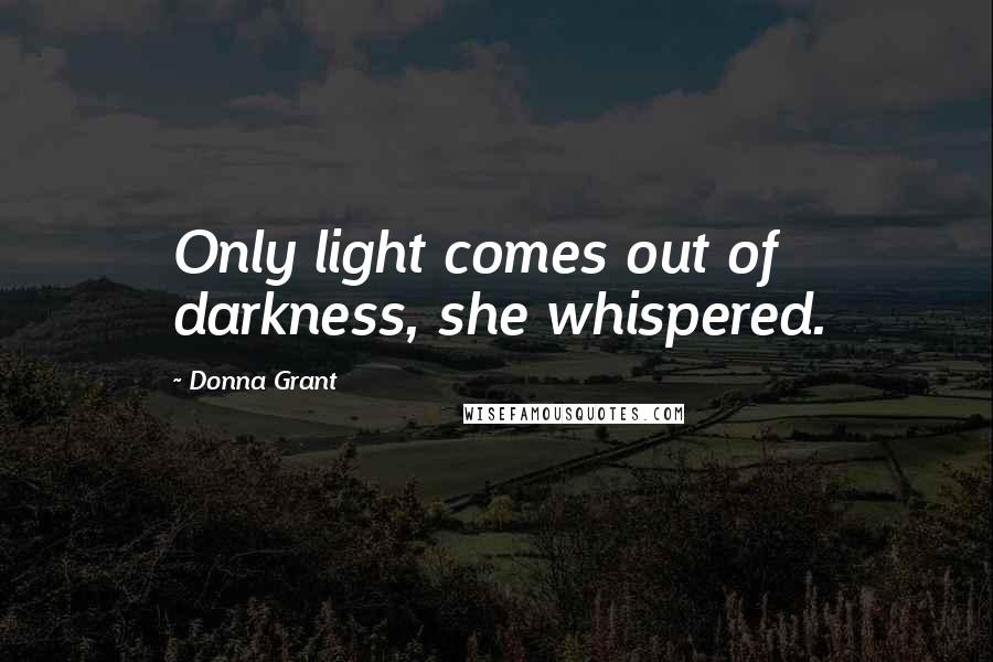 Donna Grant Quotes: Only light comes out of darkness, she whispered.