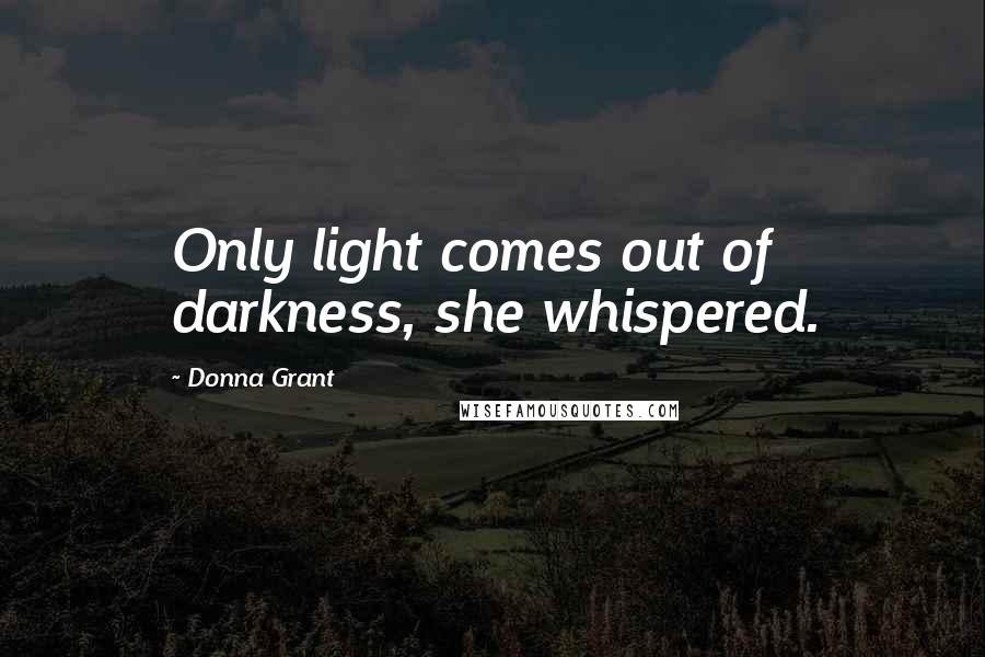 Donna Grant Quotes: Only light comes out of darkness, she whispered.