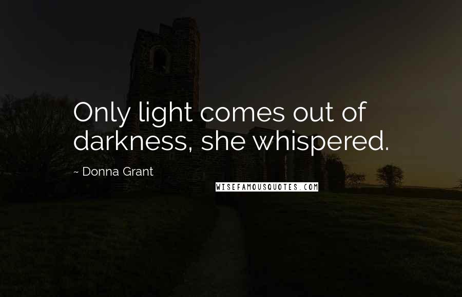 Donna Grant Quotes: Only light comes out of darkness, she whispered.