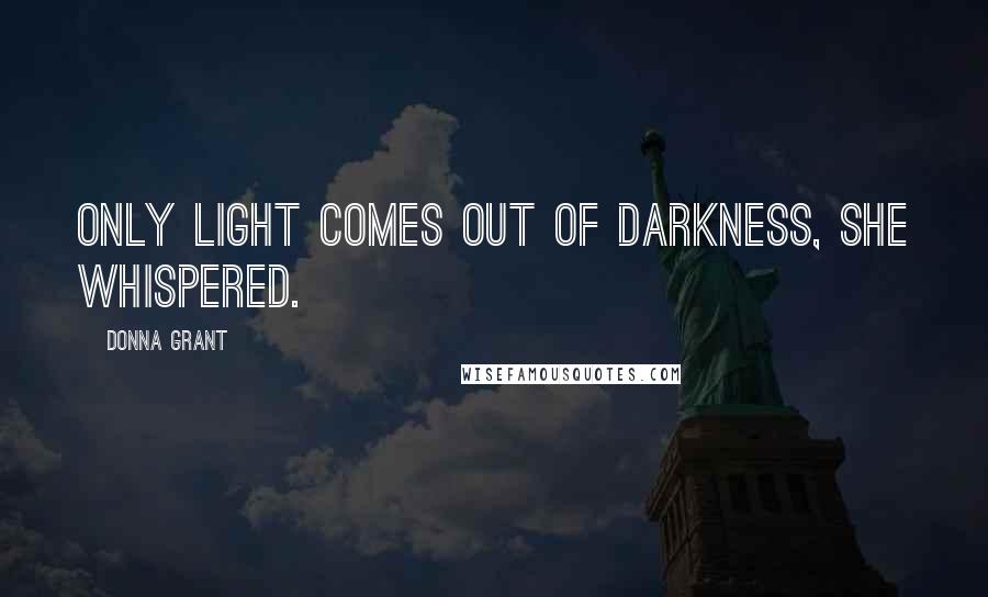 Donna Grant Quotes: Only light comes out of darkness, she whispered.